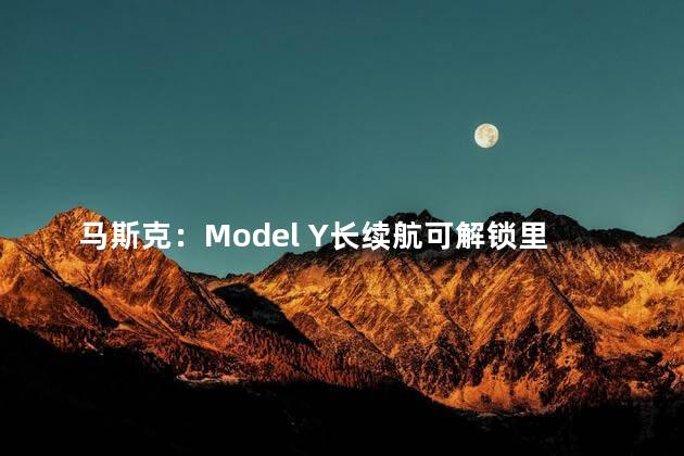马斯克：Model Y长续航可解锁里程